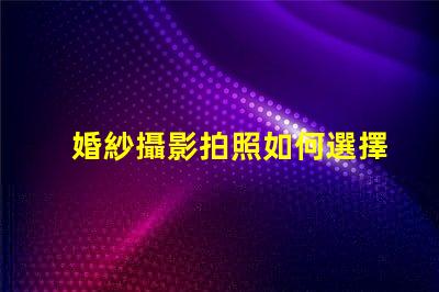婚紗攝影拍照如何選擇完美的婚紗攝影服務