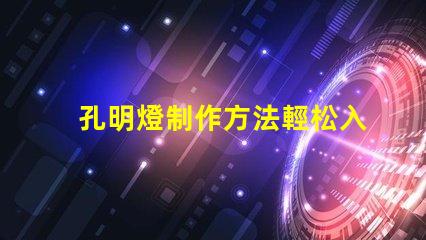 孔明燈制作方法輕松入門的孔明燈DIY技巧