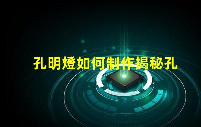 孔明燈如何制作揭秘孔明燈的制作技巧與注意事項