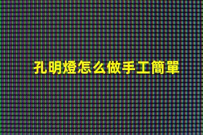 孔明燈怎么做手工簡單易學(xué)的DIY制作指南