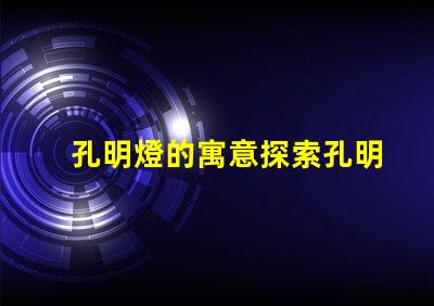 孔明燈的寓意探索孔明燈背后的文化象征與祝福