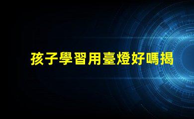 孩子學習用臺燈好嗎揭秘提高學習效率的照明選擇