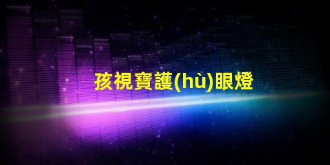 孩視寶護(hù)眼燈提升孩子視力保護(hù)的必備選擇