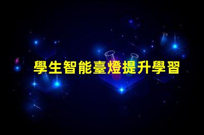 學生智能臺燈提升學習效率的智能燈具選擇