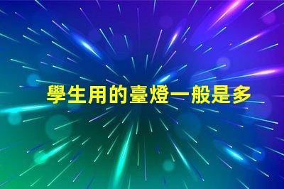 學生用的臺燈一般是多少瓦了解學生臺燈功率選擇的重要性