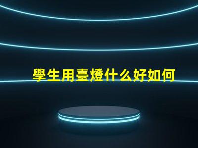 學生用臺燈什么好如何選擇適合學生的高效臺燈