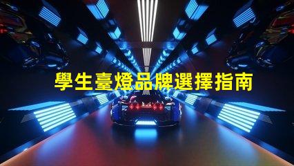 學生臺燈品牌選擇指南探索適合學習的優質臺燈