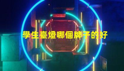 學生臺燈哪個牌子的好高效學習照明選擇指南