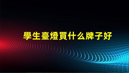 學生臺燈買什么牌子好優質學生臺燈品牌推薦