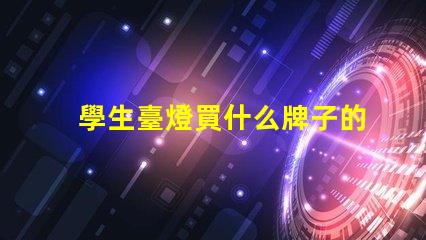 學生臺燈買什么牌子的好精選優質品牌推薦與對比