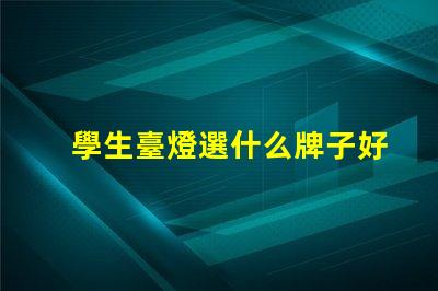 學生臺燈選什么牌子好揭示最受歡迎的學生臺燈品牌
