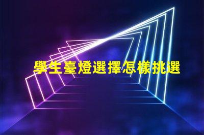 學生臺燈選擇怎樣挑選適合學習需求的臺燈