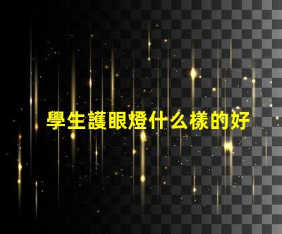 學生護眼燈什么樣的好選擇護眼燈的重要標準解析