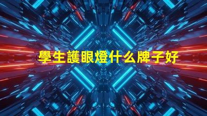 學生護眼燈什么牌子好護眼燈品牌選擇指南,你知道嗎