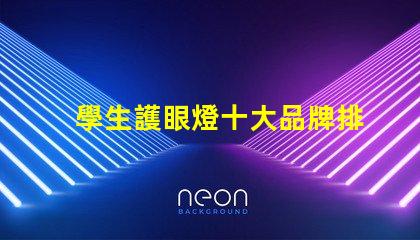學生護眼燈十大品牌排名護眼燈選擇指南,哪個品牌更值得信賴