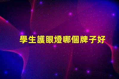 學生護眼燈哪個牌子好揭示最受歡迎的護眼燈品牌