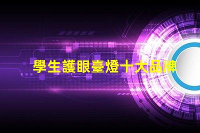 學生護眼臺燈十大品牌護眼技術與設計的完美結合