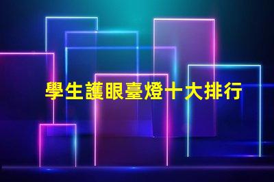 學生護眼臺燈十大排行護眼燈具選擇指南,提升學習效率嗎