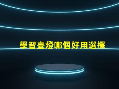 學習臺燈哪個好用選擇學習臺燈的關鍵因素揭秘