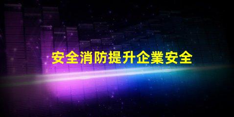 安全消防提升企業安全防護的關鍵策略