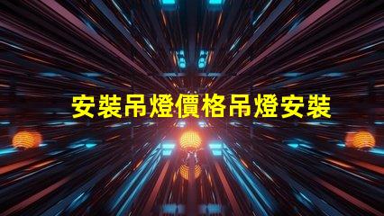 安裝吊燈價格吊燈安裝的真實費用揭秘