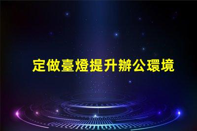 定做臺燈提升辦公環境的定制選擇