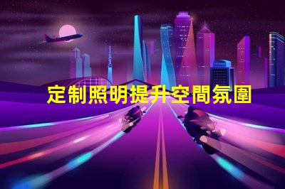 定制照明提升空間氛圍的完美解決方案