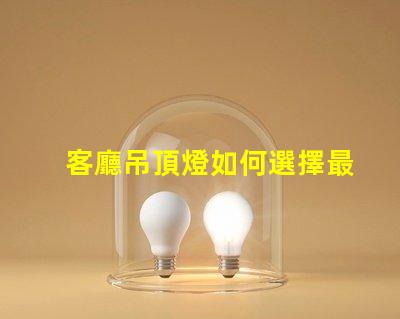 客廳吊頂燈如何選擇最合適的照明方案