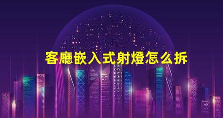 客廳嵌入式射燈怎么拆簡(jiǎn)單易懂的拆卸指南