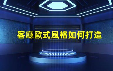客廳歐式風格如何打造優雅的歐式家居氛圍