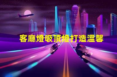 客廳燈吸頂燈打造溫馨家居氛圍的照明選擇