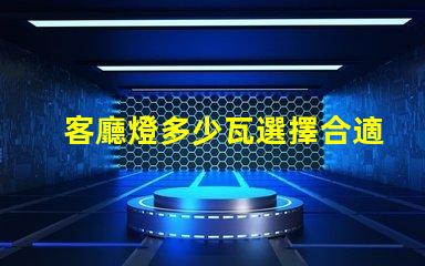 客廳燈多少瓦選擇合適的照明瓦數指南