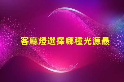 客廳燈選擇哪種光源最省電探討高效節(jié)能的客廳燈方案