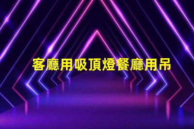 客廳用吸頂燈餐廳用吊燈好不好看風格搭配與空間美學探討