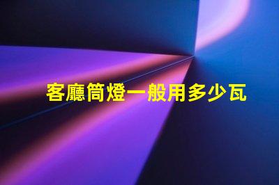 客廳筒燈一般用多少瓦了解客廳照明功率選擇的關鍵因素