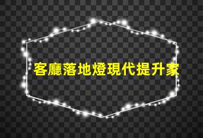 客廳落地燈現代提升家居美感的理想選擇嗎