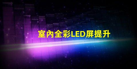 室內全彩LED屏提升商業空間吸引力的必備利器