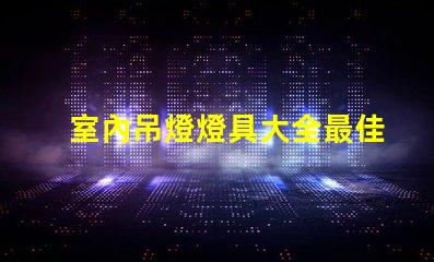 室內吊燈燈具大全最佳選擇與應用場景解析