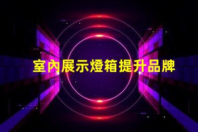 室內展示燈箱提升品牌曝光的最佳選擇嗎