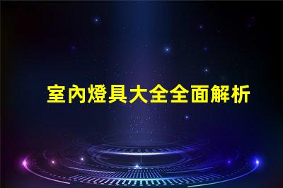 室內燈具大全全面解析各類室內照明選擇