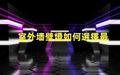 室外墻壁燈如何選擇最佳室外墻壁燈以提升安全性