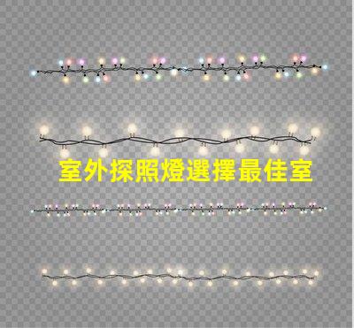 室外探照燈選擇最佳室外照明的關鍵因素是什么