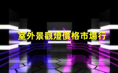 室外景觀燈價格市場行情與性價比分析,你準備好了嗎