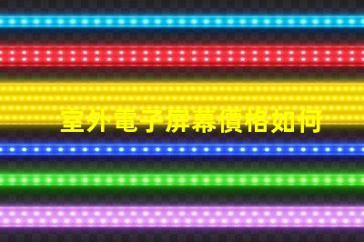 室外電子屏幕價格如何選擇性價比最高的屏幕