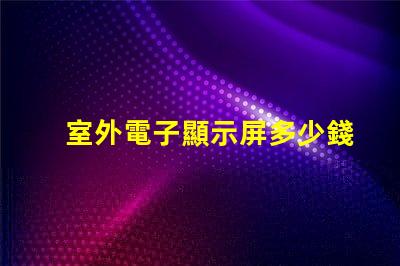 室外電子顯示屏多少錢探討價格影響因素,助您做出明智決策