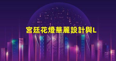 宮廷花燈華麗設計與LED技術的完美結合