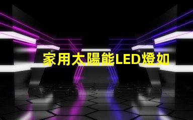 家用太陽能LED燈如何選擇高效節(jié)能的家用太陽能LED燈
