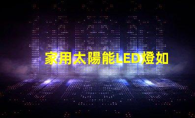 家用太陽能LED燈如何選擇高效節能的家用太陽能LED燈