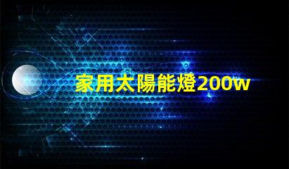 家用太陽能燈200w多少錢了解市場價格與質量的影響