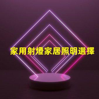 家用射燈家居照明選擇的關(guān)鍵因素是什么